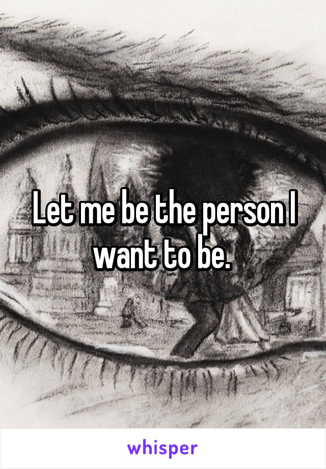 Let me be the person I want to be. 