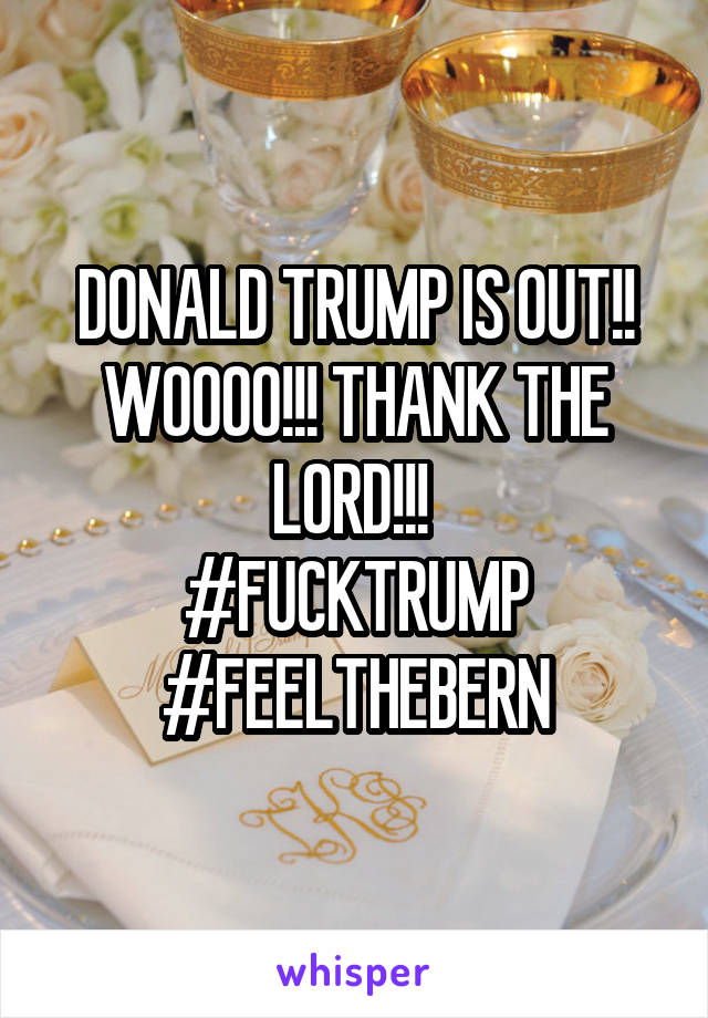 DONALD TRUMP IS OUT!! WOOOO!!! THANK THE LORD!!! 
#FUCKTRUMP
#FEELTHEBERN