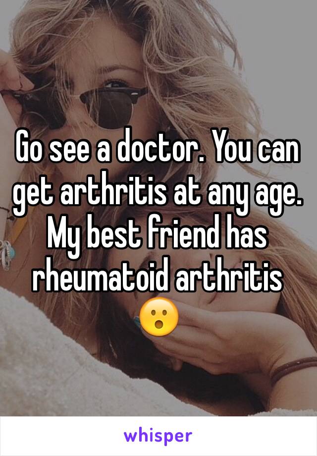 Go see a doctor. You can get arthritis at any age. My best friend has rheumatoid arthritis 😮