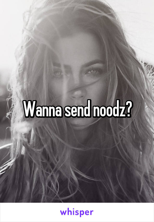 Wanna send noodz?