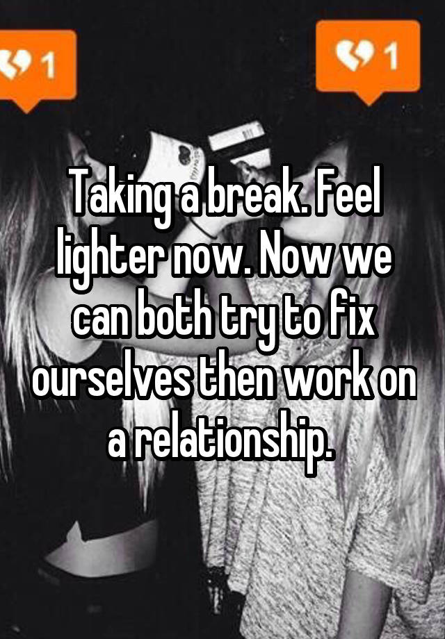 Taking a break. Feel lighter now. Now we can both try to fix ourselves then work on a relationship.