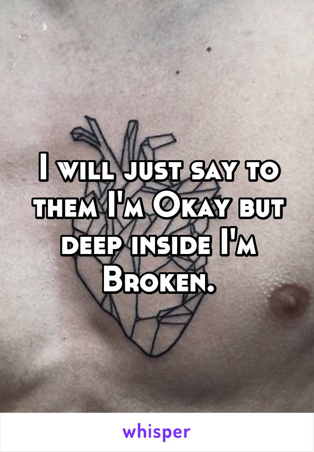 I will just say to them I'm Okay but deep inside I'm Broken.