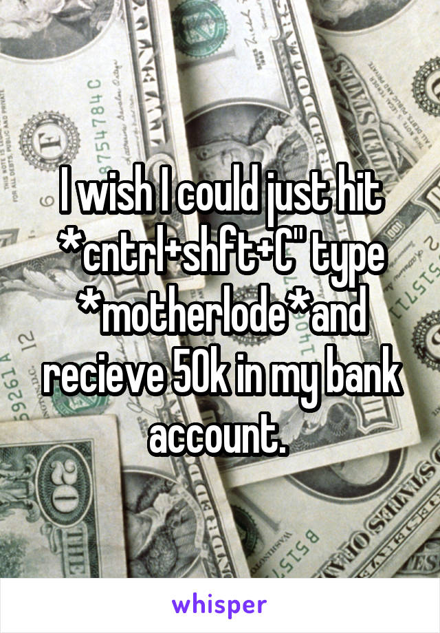 I wish I could just hit *cntrl+shft+C" type *motherlode*and recieve 50k in my bank account. 