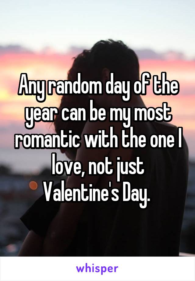 Any random day of the year can be my most romantic with the one I love, not just Valentine's Day. 