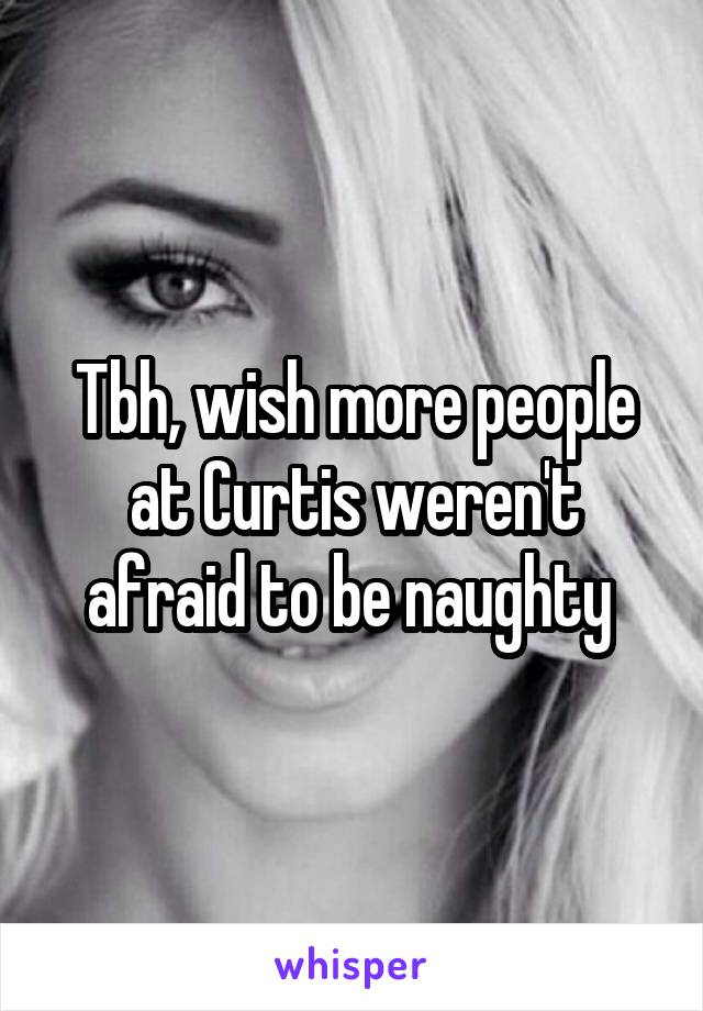 Tbh, wish more people at Curtis weren't afraid to be naughty 