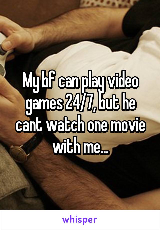 My bf can play video games 24/7, but he cant watch one movie with me...