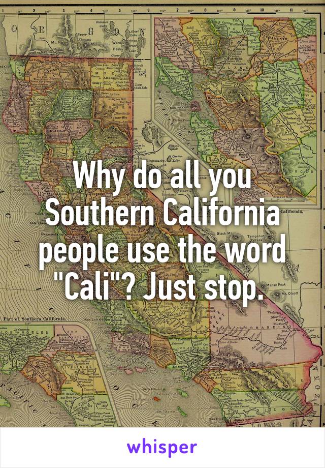 Why do all you Southern California people use the word "Cali"? Just stop. 