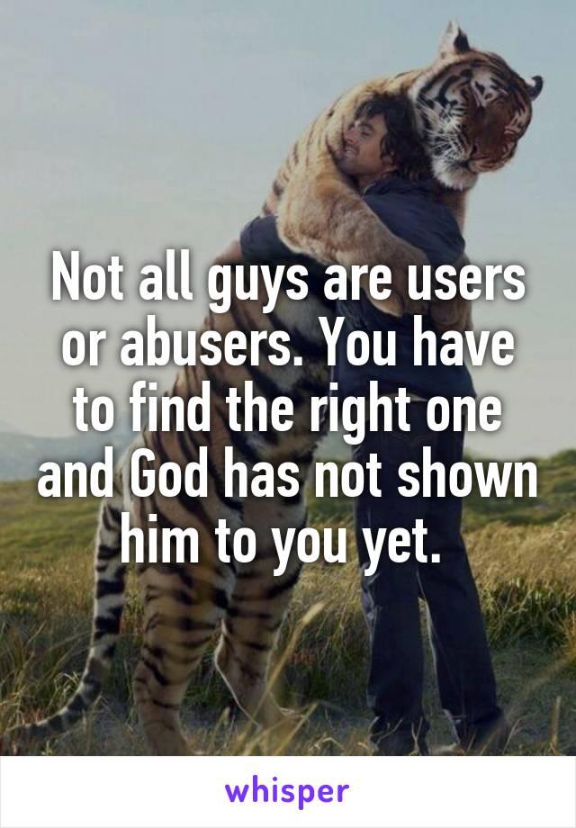 Not all guys are users or abusers. You have to find the right one and God has not shown him to you yet. 