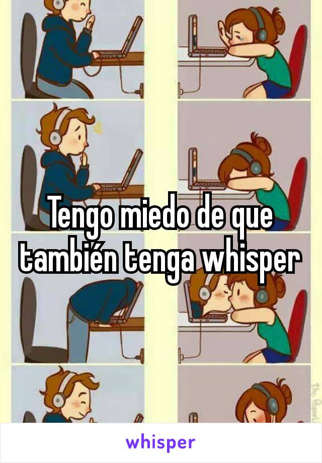 Tengo miedo de que también tenga whisper