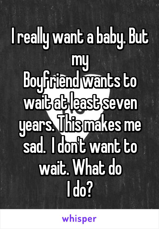 I really want a baby. But my
Boyfriend wants to wait at least seven years. This makes me sad.  I don't want to wait. What do
I do?