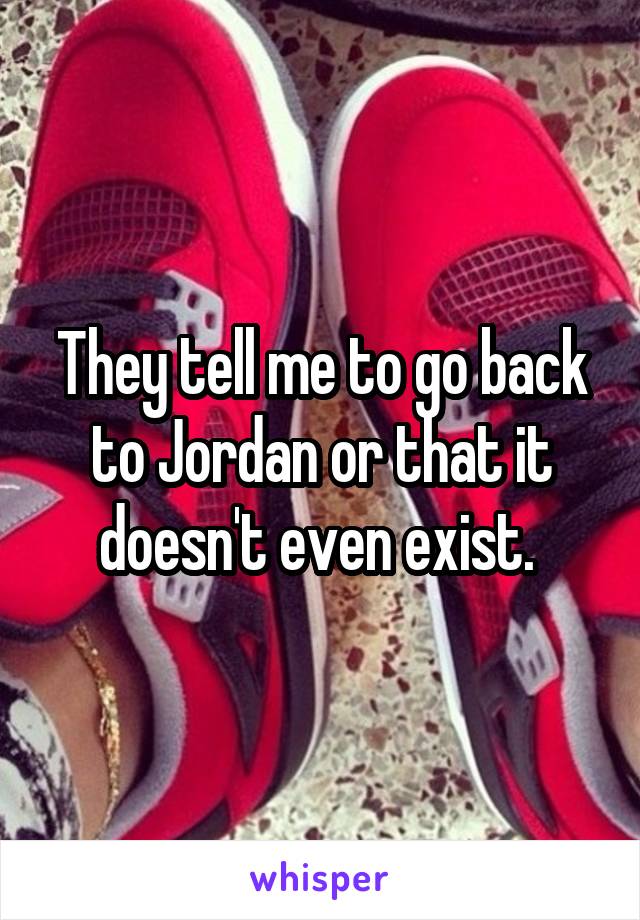 They tell me to go back to Jordan or that it doesn't even exist. 