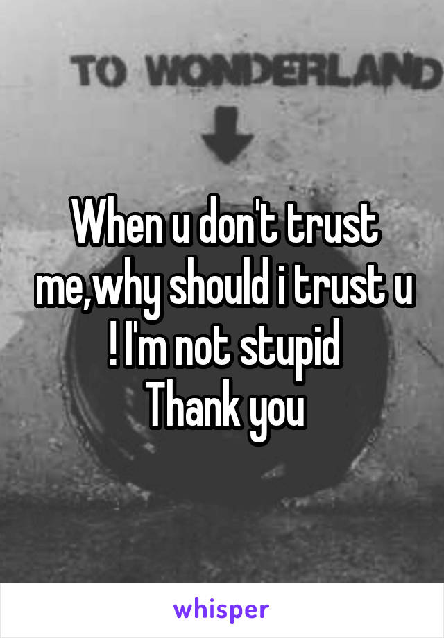 When u don't trust me,why should i trust u ! I'm not stupid
Thank you