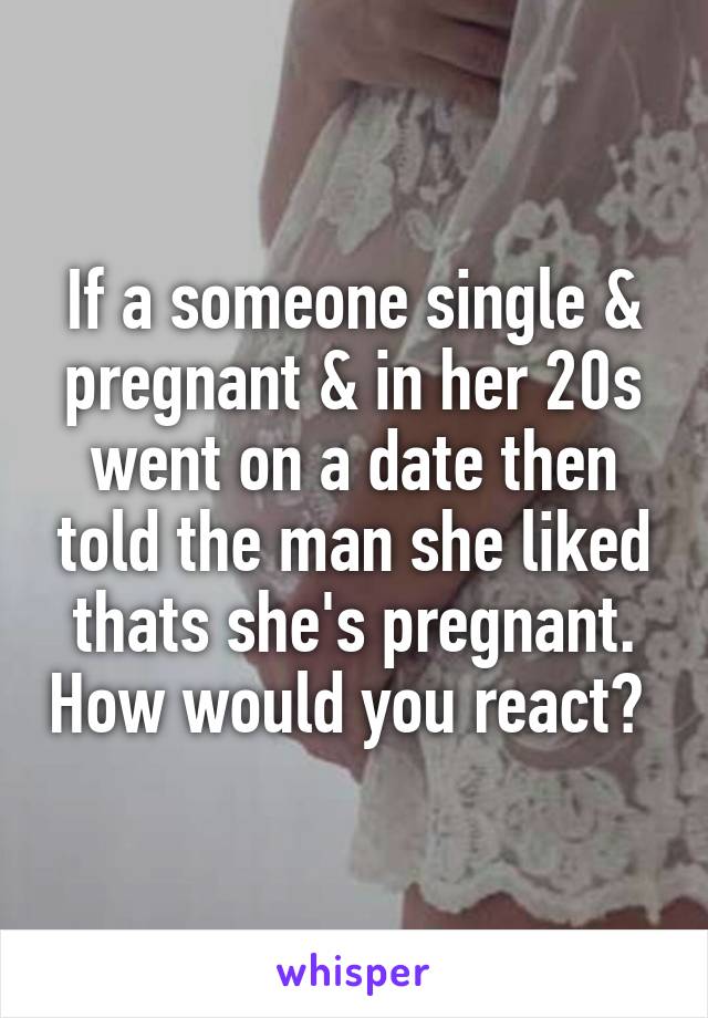 If a someone single & pregnant & in her 20s went on a date then told the man she liked thats she's pregnant. How would you react? 