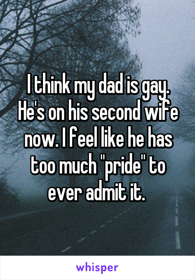 I think my dad is gay. He's on his second wife now. I feel like he has too much "pride" to ever admit it. 