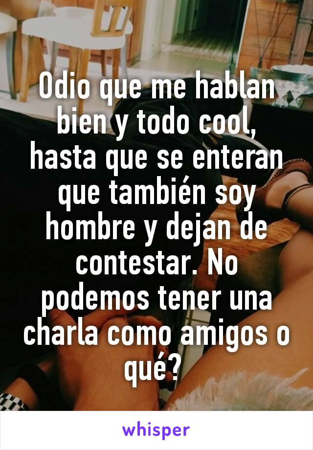 Odio que me hablan bien y todo cool, hasta que se enteran que también soy hombre y dejan de contestar. No podemos tener una charla como amigos o qué? 