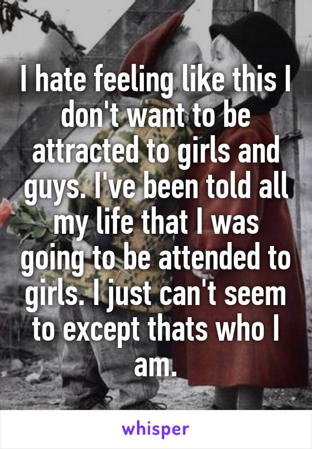 I hate feeling like this I don't want to be attracted to girls and guys. I've been told all my life that I was going to be attended to girls. I just can't seem to except thats who I am.