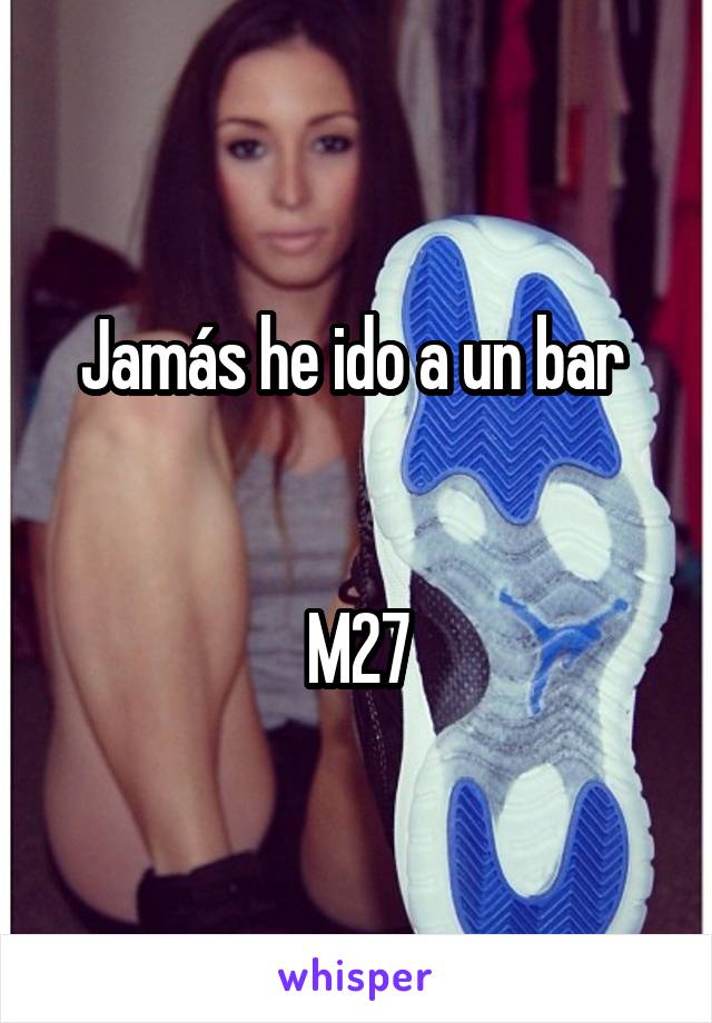 Jamás he ido a un bar 


M27