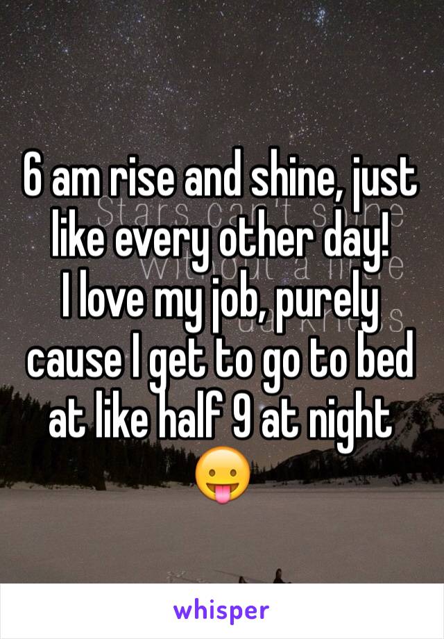 6 am rise and shine, just like every other day! 
I love my job, purely cause I get to go to bed at like half 9 at night 😛