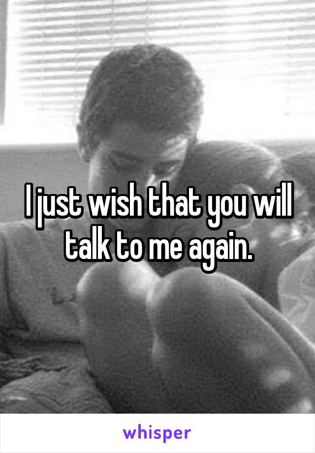 I just wish that you will talk to me again.