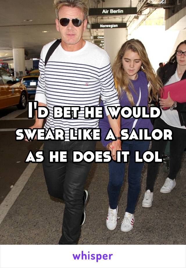 I'd bet he would swear like a sailor as he does it lol