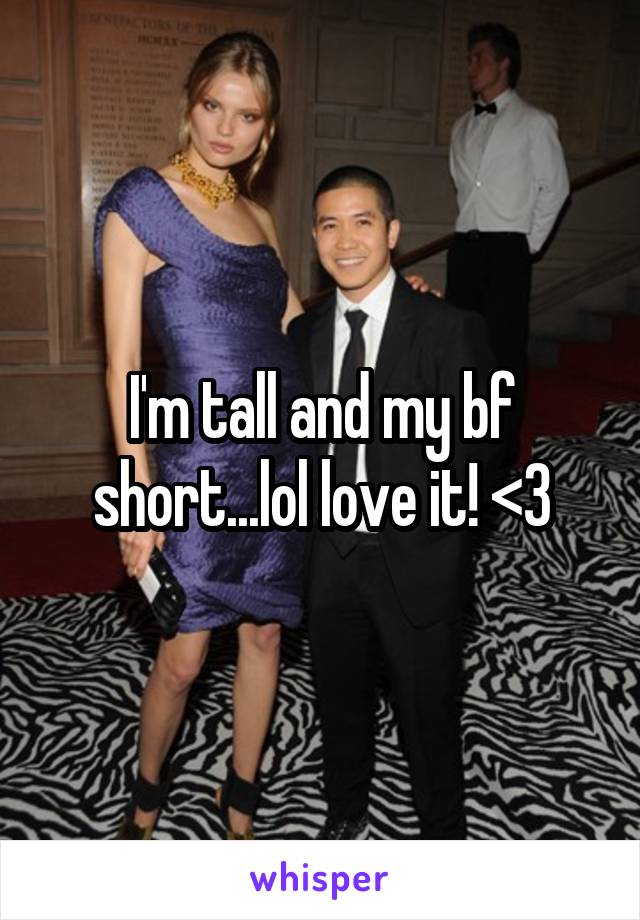 I'm tall and my bf short...lol love it! <3