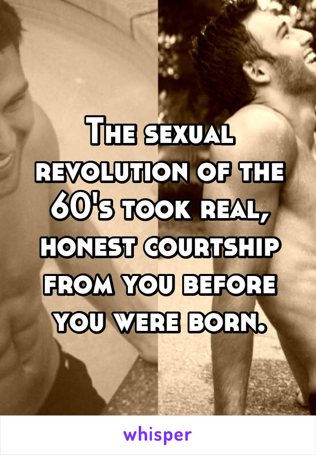 The sexual revolution of the 60's took real, honest courtship from you before you were born.