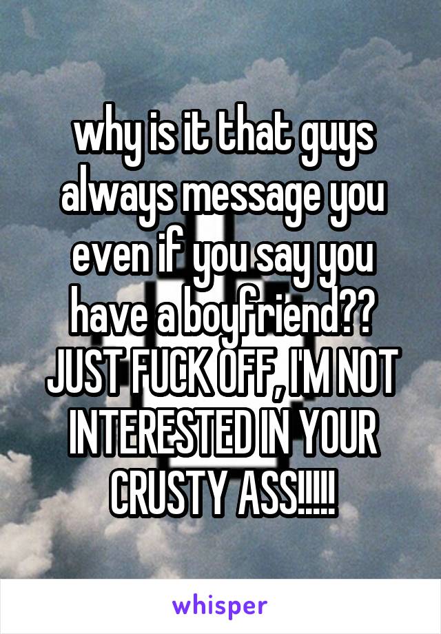 why is it that guys always message you even if you say you have a boyfriend?? JUST FUCK OFF, I'M NOT INTERESTED IN YOUR CRUSTY ASS!!!!!