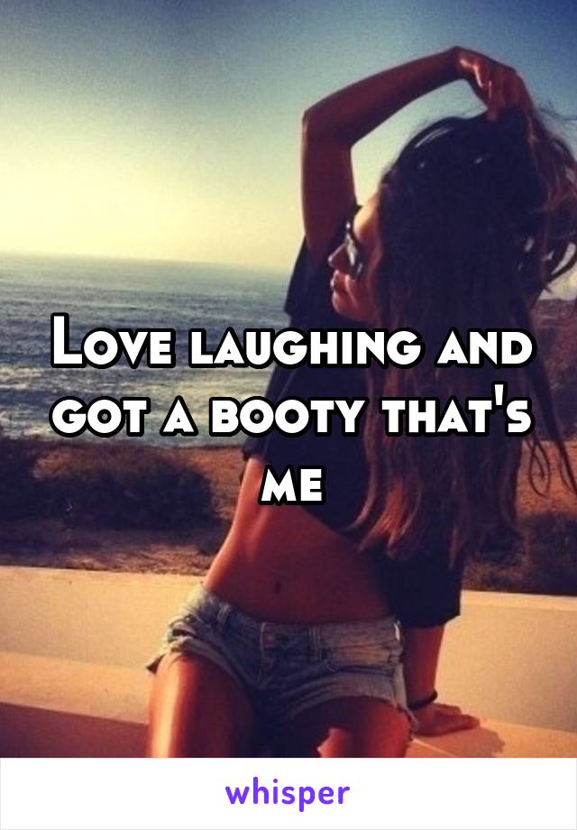 Love laughing and got a booty that's me