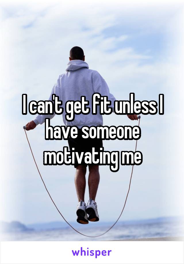 I can't get fit unless I have someone motivating me