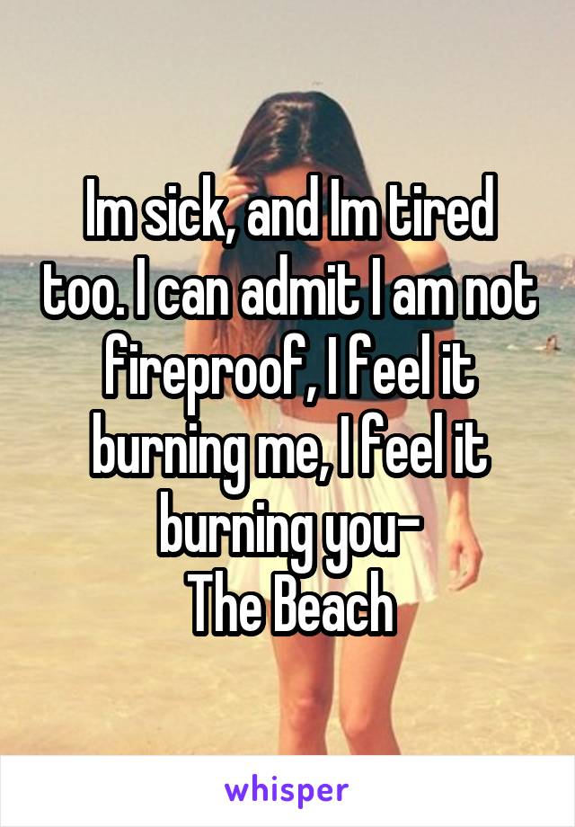 Im sick, and Im tired too. I can admit I am not fireproof, I feel it burning me, I feel it burning you-
The Beach