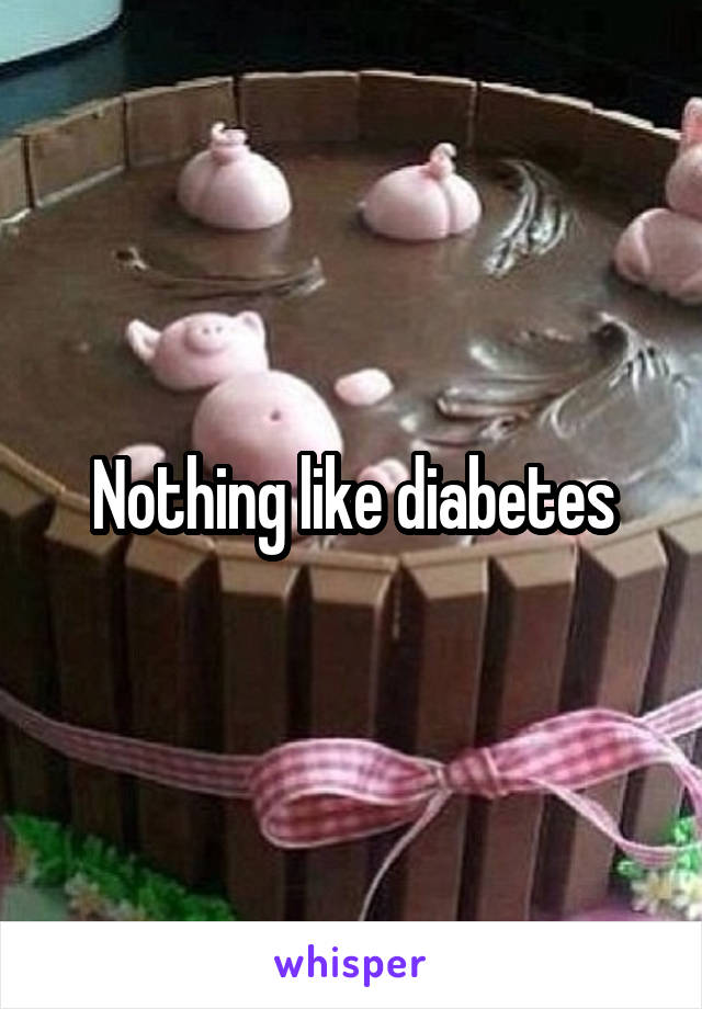 Nothing like diabetes