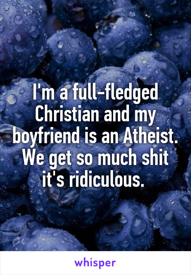 I'm a full-fledged Christian and my boyfriend is an Atheist. We get so much shit it's ridiculous. 