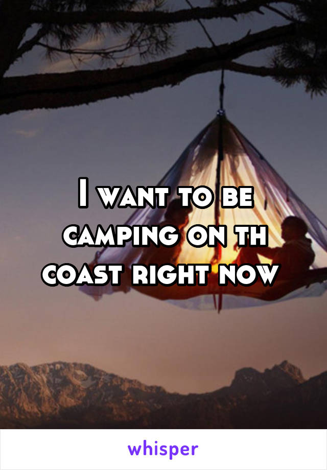 I want to be camping on th coast right now 