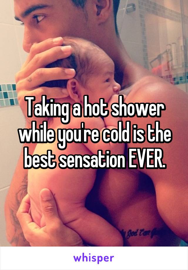 Taking a hot shower while you're cold is the best sensation EVER.