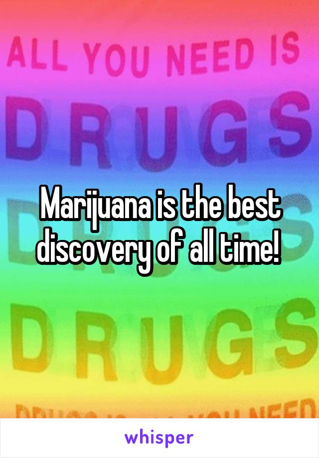 Marijuana is the best discovery of all time! 