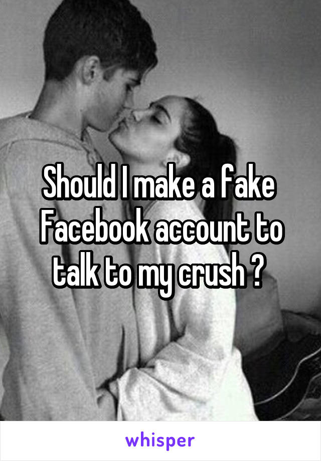 Should I make a fake  Facebook account to talk to my crush ? 