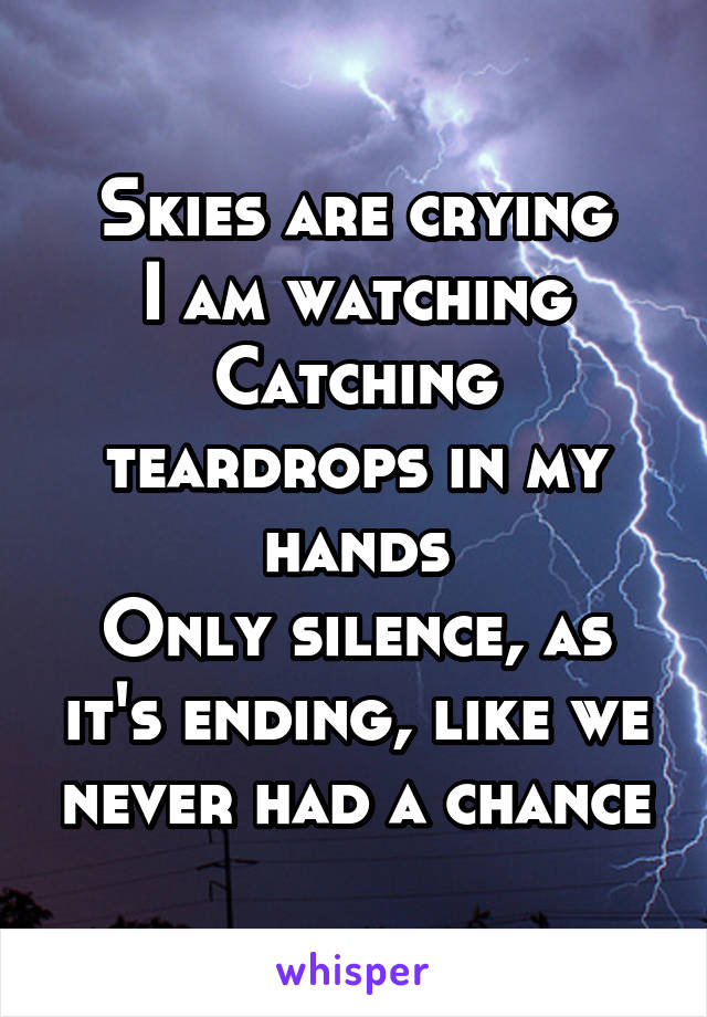 Skies are crying
I am watching
Catching teardrops in my hands
Only silence, as it's ending, like we never had a chance