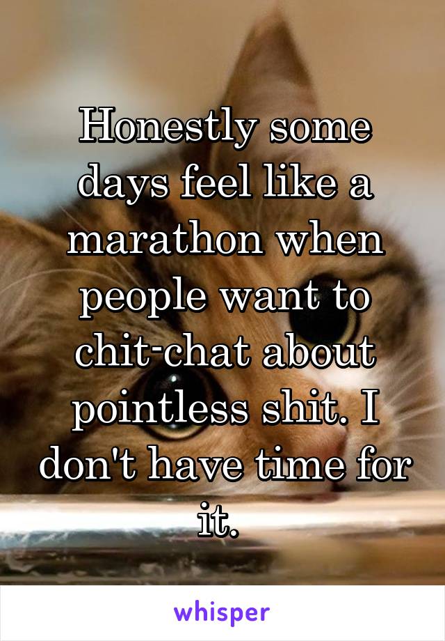 Honestly some days feel like a marathon when people want to chit-chat about pointless shit. I don't have time for it. 