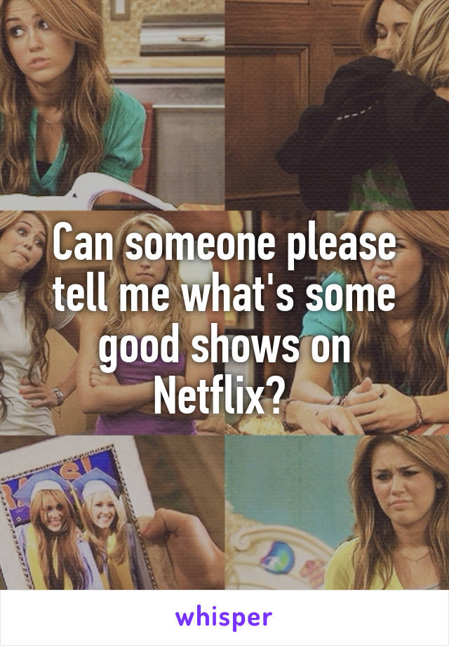 Can someone please tell me what's some good shows on Netflix? 