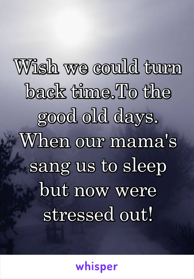 Wish we could turn back time.To the good old days. When our mama's sang us to sleep but now were stressed out!