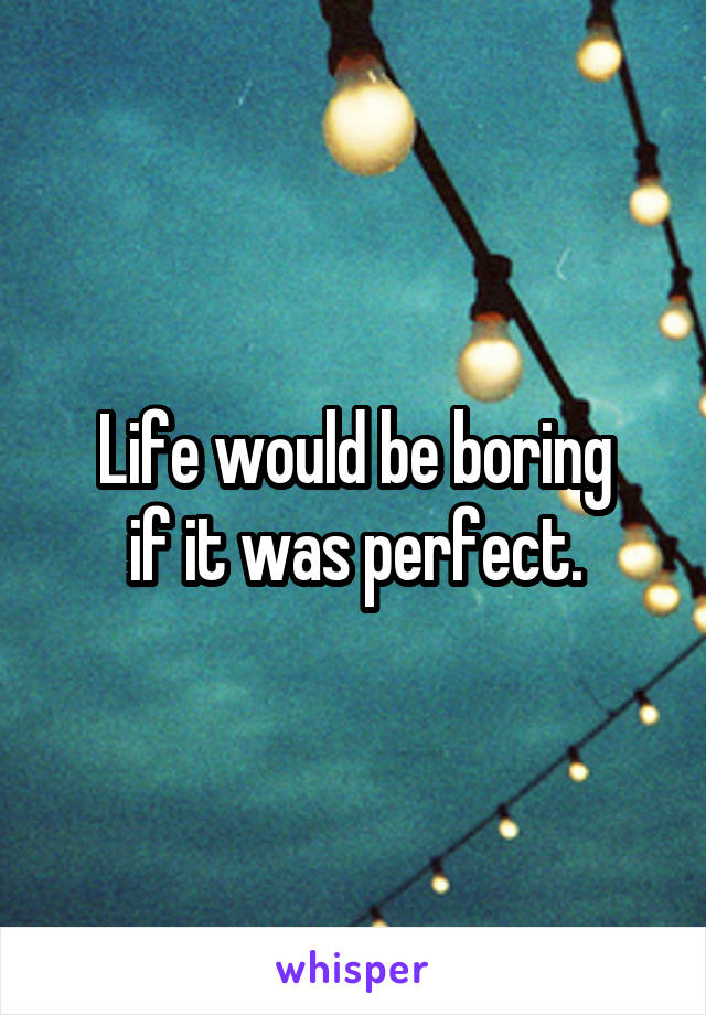 Life would be boring
 if it was perfect. 