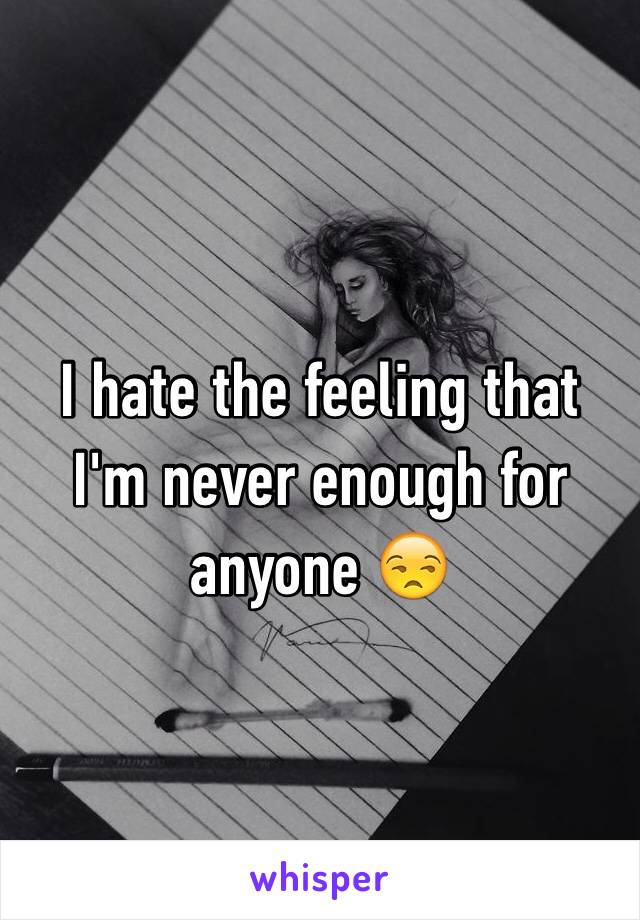 I hate the feeling that I'm never enough for anyone 😒