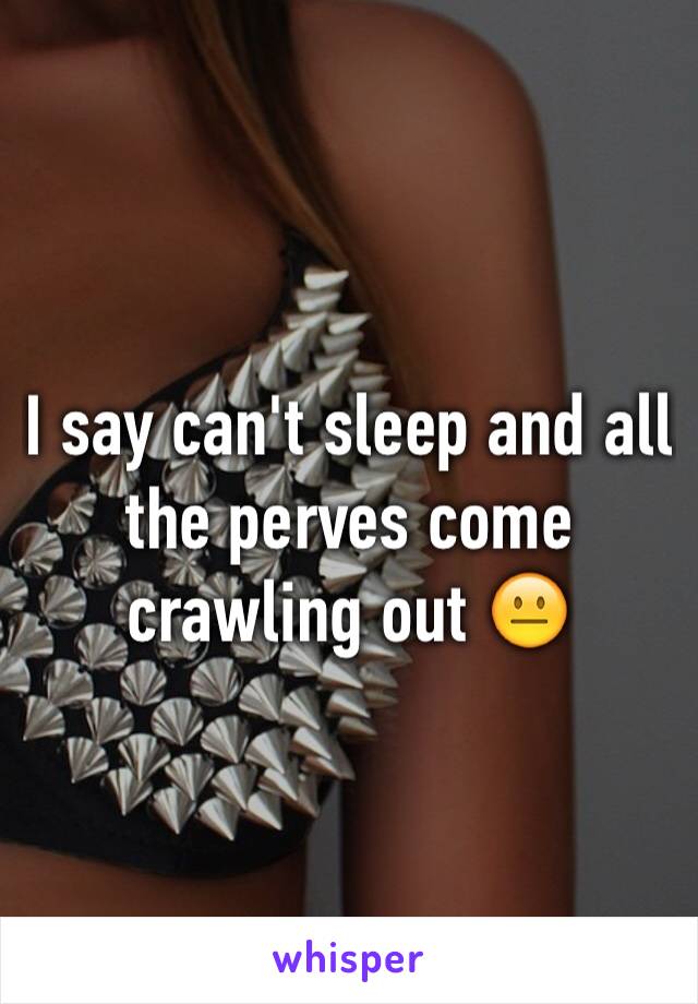 I say can't sleep and all the perves come crawling out 😐