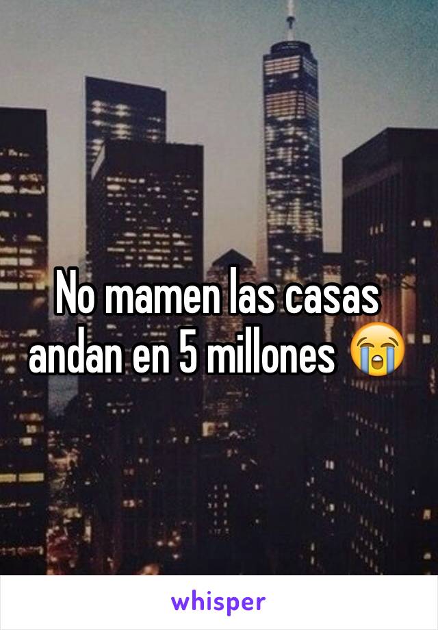 No mamen las casas andan en 5 millones 😭