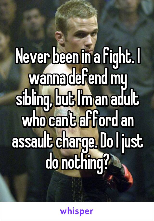 Never been in a fight. I wanna defend my sibling, but I'm an adult who can't afford an assault charge. Do I just do nothing?