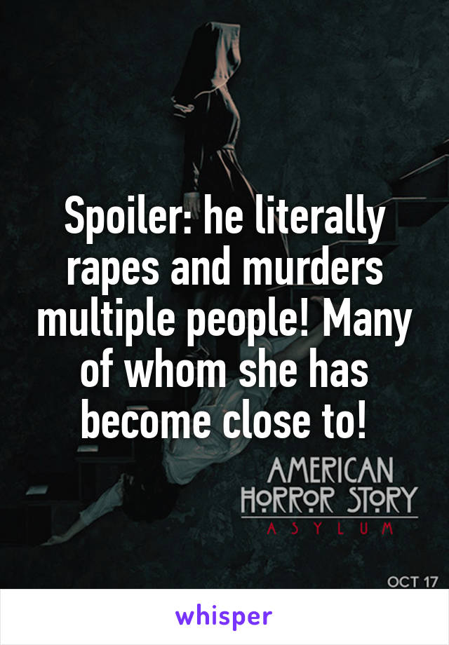 Spoiler: he literally rapes and murders multiple people! Many of whom she has become close to!