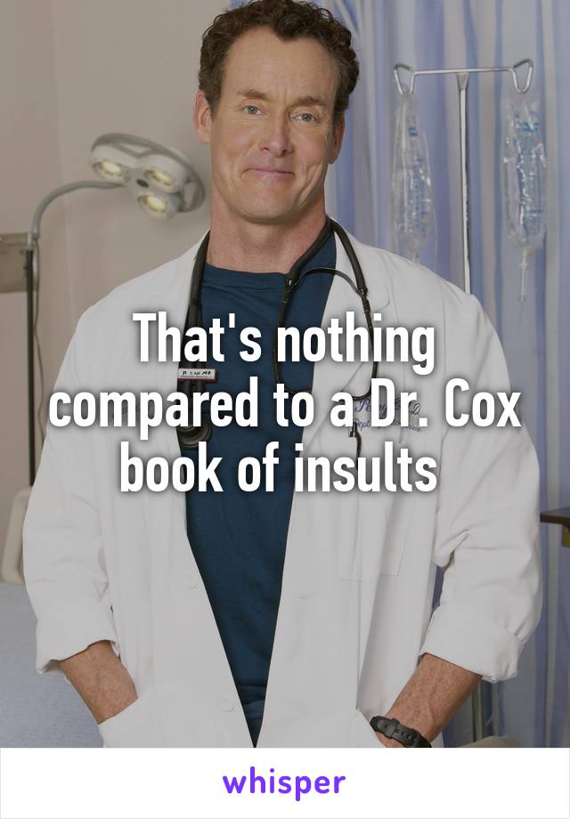 That's nothing compared to a Dr. Cox book of insults 