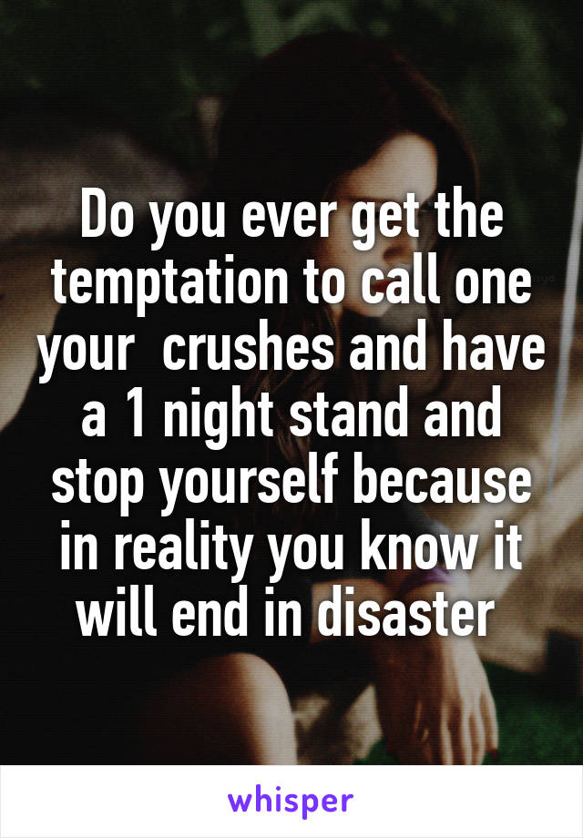 Do you ever get the temptation to call one your  crushes and have a 1 night stand and stop yourself because in reality you know it will end in disaster 