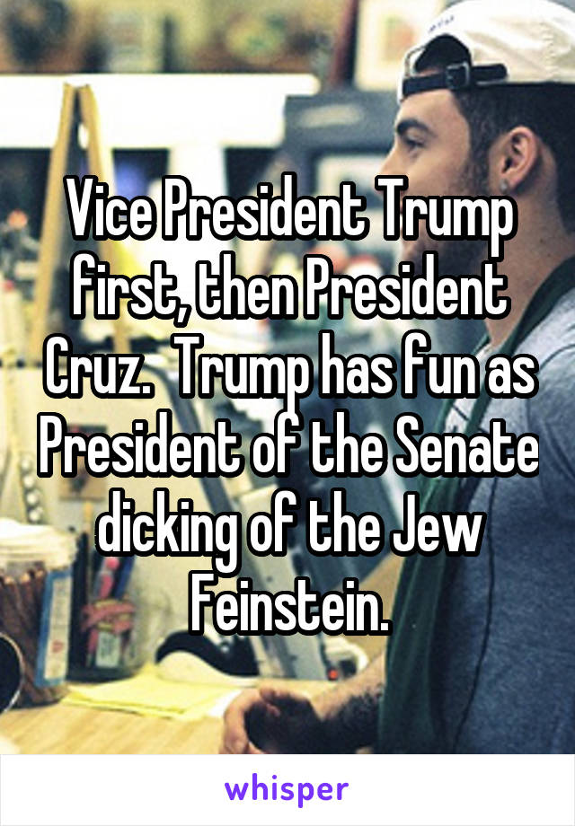 Vice President Trump first, then President Cruz.  Trump has fun as President of the Senate dicking of the Jew Feinstein.