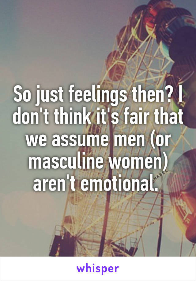 So just feelings then? I don't think it's fair that we assume men (or masculine women) aren't emotional. 